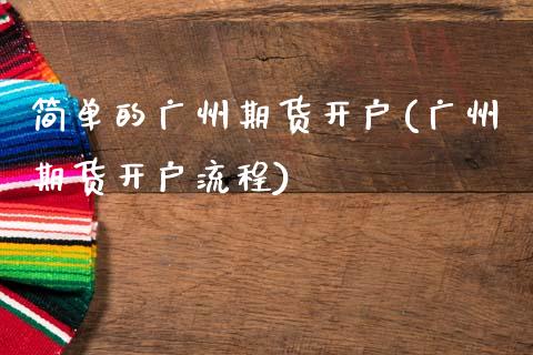 简单的广州期货开户(广州期货开户流程)