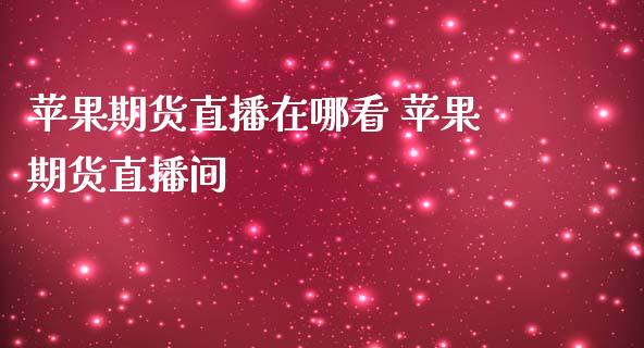 苹果期货直播在哪看 苹果期货直播间