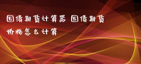 国债期货计算器 国债期货价格怎么计算