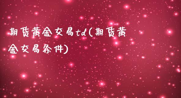 期货黄金交易td(期货黄金交易条件)
