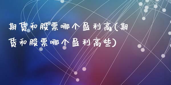 期货和股票哪个盈利高(期货和股票哪个盈利高些)