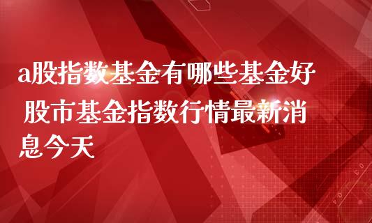 a股指数基金有哪些基金好 股市基金指数行情最新消息今天_内盘期货_第1张_宇龙理财网 a股指数基金有哪些基金好 股市基金指数行情最新消息今天_https://www.dglong8.com_内盘期货_第1张