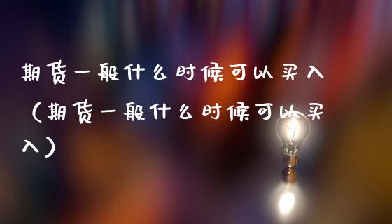 期货一般什么时候可以买入（期货一般什么时候可以买入）