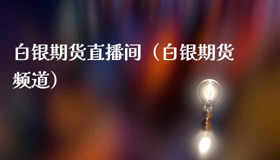 白银期货直播间（白银期货频道）
