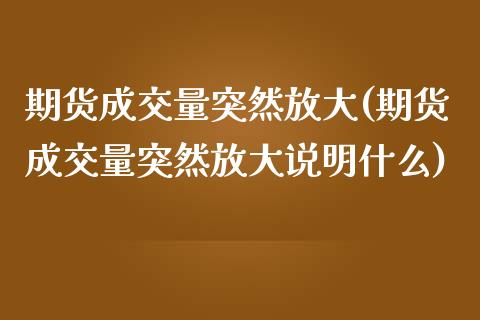 期货成交量突然放大(期货成交量突然放大说明什么)