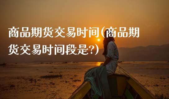 商品期货交易时间(商品期货交易时间段是?)_期货理财_第1张_宇龙理财网 商品期货交易时间(商品期货交易时间段是?)_https://www.dglong8.com_期货理财_第1张