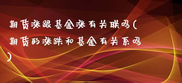 期货涨跟基金涨有关联吗(期货的涨跌和基金有关系吗)