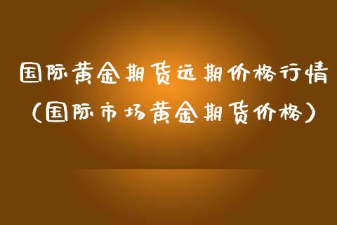 国际黄金期货远期价格行情（国际市场黄金期货价格）