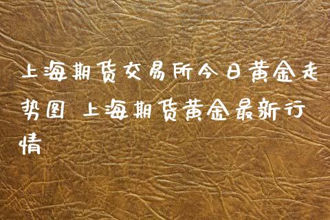 上海期货交易所今日黄金走势图 上海期货黄金最新行情
