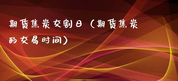 期货焦炭交割日（期货焦炭的交易时间）