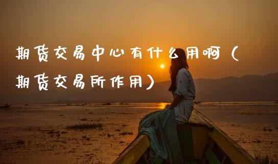 期货交易中心有什么用啊（期货交易所作用）