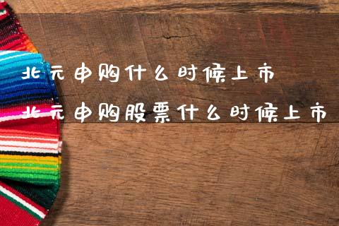 北元申购什么时候上市  北元申购股票什么时候上市_https://www.dglong8.com_股票理财_第1张