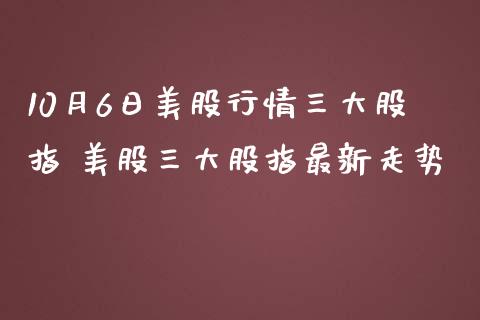 10月6日美股行情三大股指 美股三大股指最新走势