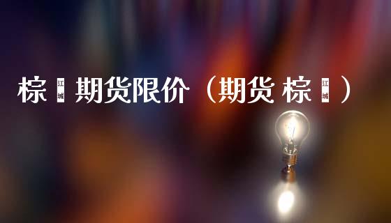 棕榈期货限价（期货 棕榈）