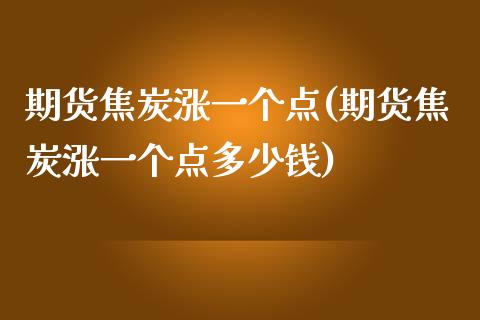 期货焦炭涨一个点(期货焦炭涨一个点多少钱)