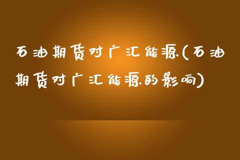 石油期货对广汇能源(石油期货对广汇能源的影响)