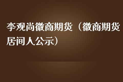 李观尚徽商期货（徽商期货居间人公示）