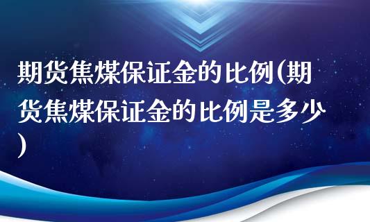 期货焦煤保证金的比例(期货焦煤保证金的比例是多少)