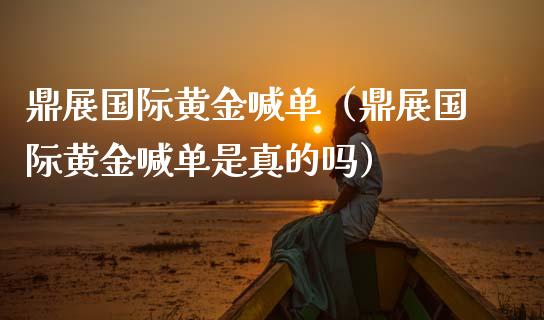 鼎展国际黄金喊单（鼎展国际黄金喊单是真的吗）