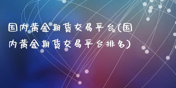 国内黄金期货交易平台(国内黄金期货交易平台排名)