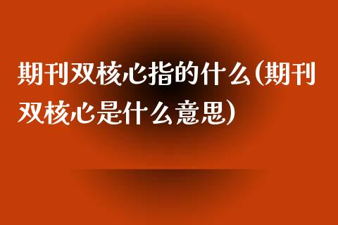 期刊双核心指的什么(期刊双核心是什么意思)