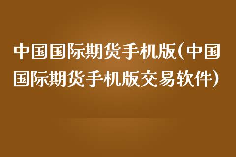 中国国际期货手机版(中国国际期货手机版交易软件)
