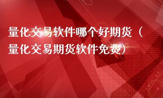 量化交易软件哪个好期货（量化交易期货软件免费）