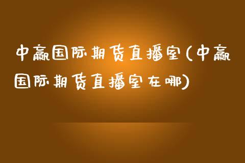 中赢国际期货直播室(中赢国际期货直播室在哪)