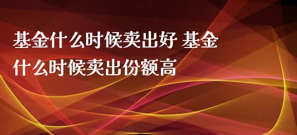 基金什么时候卖出好 基金什么时候卖出份额高