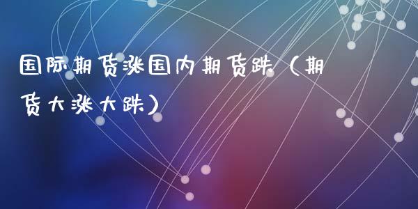 国际期货涨国内期货跌（期货大涨大跌）