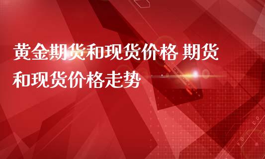 黄金期货和现货价格 期货和现货价格走势