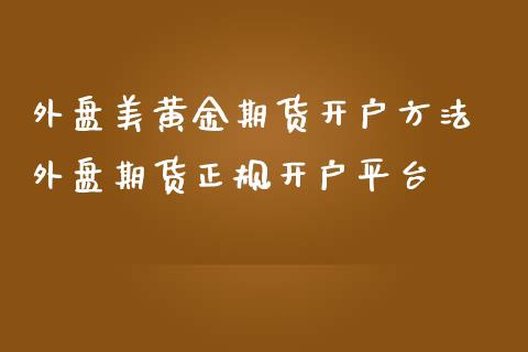 外盘美黄金期货开户方法 外盘期货正规开户平台