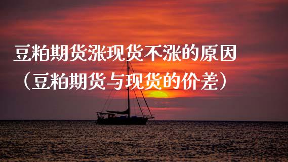 豆粕期货涨现货不涨的原因（豆粕期货与现货的价差）