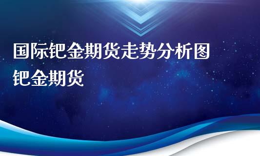 国际钯金期货走势分析图 钯金期货