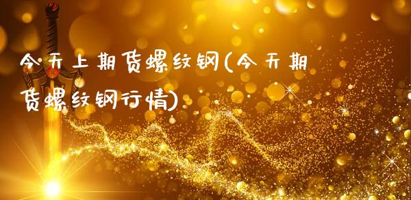 今天上期货螺纹钢(今天期货螺纹钢行情)