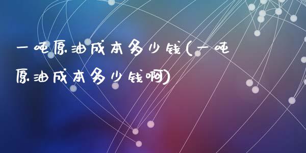 一吨原油成本多少钱(一吨原油成本多少钱啊)