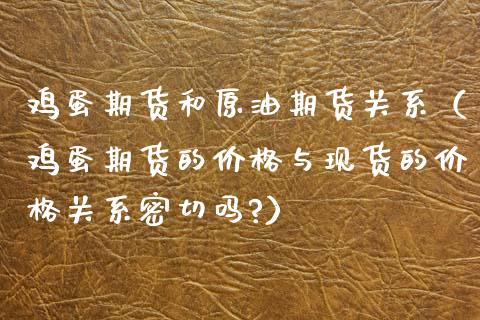 鸡蛋期货和原油期货关系（鸡蛋期货的价格与现货的价格关系密切吗?）