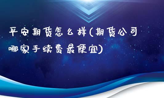 平安期货怎么样(期货公司哪家手续费最便宜)