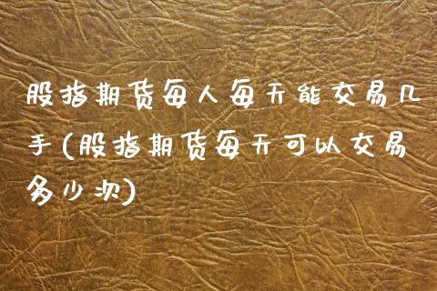 股指期货每人每天能交易几手(股指期货每天可以交易多少次)