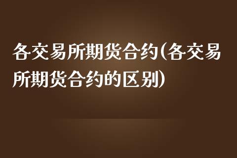 各交易所期货合约(各交易所期货合约的区别)