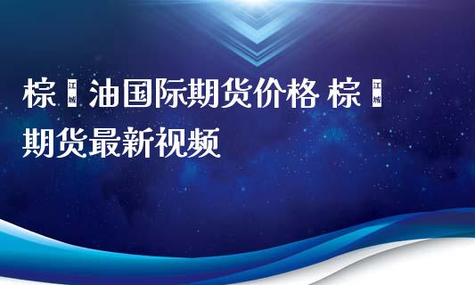 棕榈油国际期货价格 棕榈期货最新视频