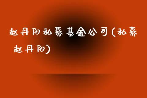 赵丹阳私募基金公司(私募 赵丹阳)