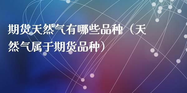 期货天然气有哪些品种（天然气属于期货品种）