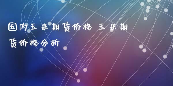 国内玉米期货价格 玉米期货价格分析