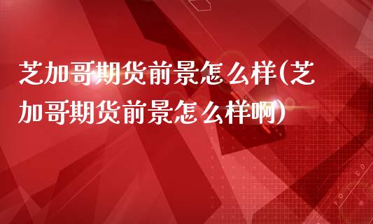 芝加哥期货前景怎么样(芝加哥期货前景怎么样啊)