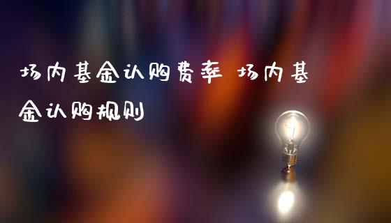 场内基金认购费率 场内基金认购规则_https://www.dglong8.com_基金理财_第1张