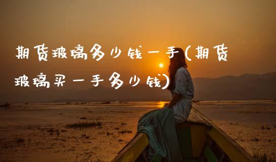 期货玻璃多少钱一手(期货玻璃买一手多少钱)