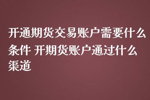 开通期货交易账户需要什么条件 开期货账户通过什么渠道