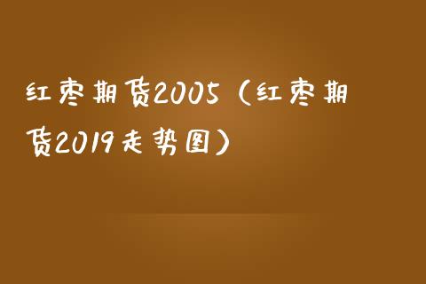红枣期货2005（红枣期货2019走势图）