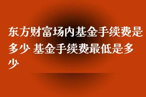 东方财富场内基金手续费是多少 基金手续费最低是多少